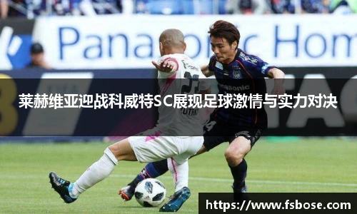 莱赫维亚迎战科威特SC展现足球激情与实力对决