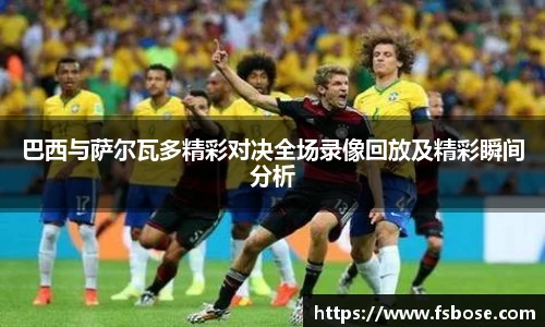 巴西与萨尔瓦多精彩对决全场录像回放及精彩瞬间分析